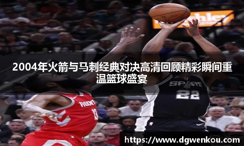 2004年火箭与马刺经典对决高清回顾精彩瞬间重温篮球盛宴
